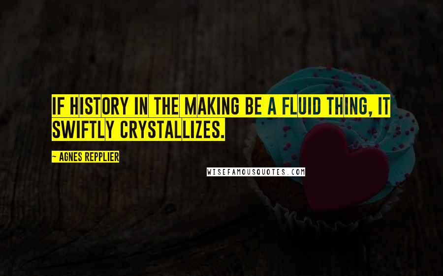 Agnes Repplier Quotes: If history in the making be a fluid thing, it swiftly crystallizes.