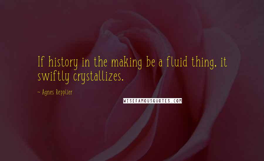 Agnes Repplier Quotes: If history in the making be a fluid thing, it swiftly crystallizes.