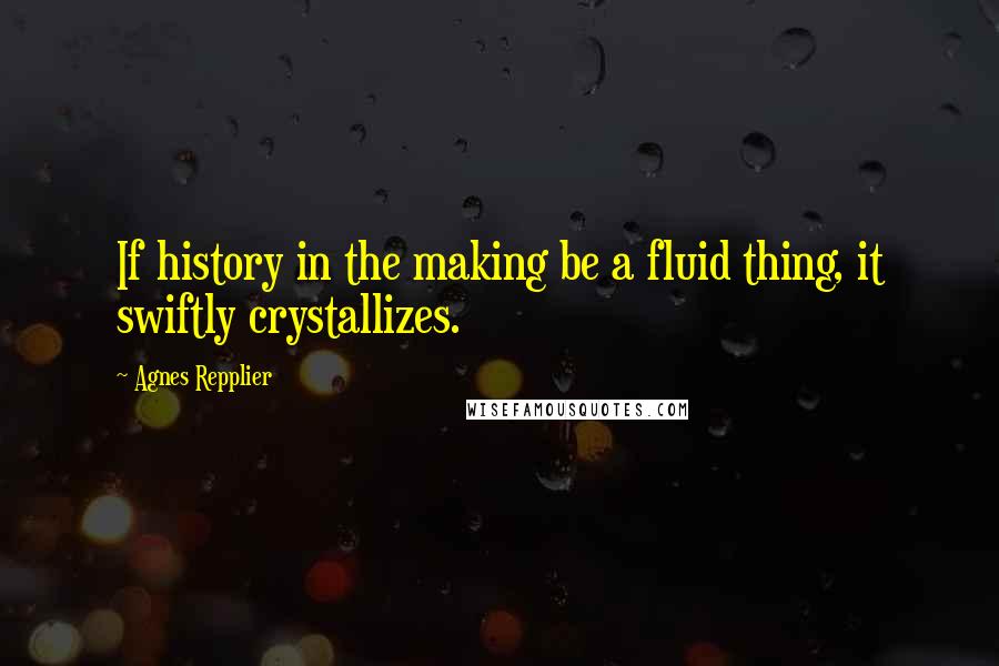 Agnes Repplier Quotes: If history in the making be a fluid thing, it swiftly crystallizes.