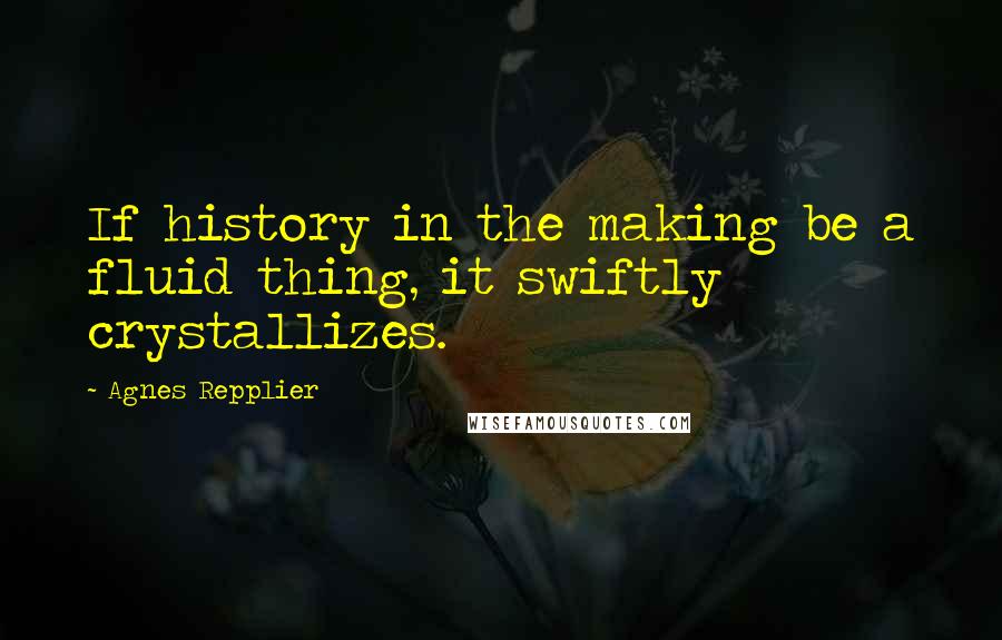 Agnes Repplier Quotes: If history in the making be a fluid thing, it swiftly crystallizes.