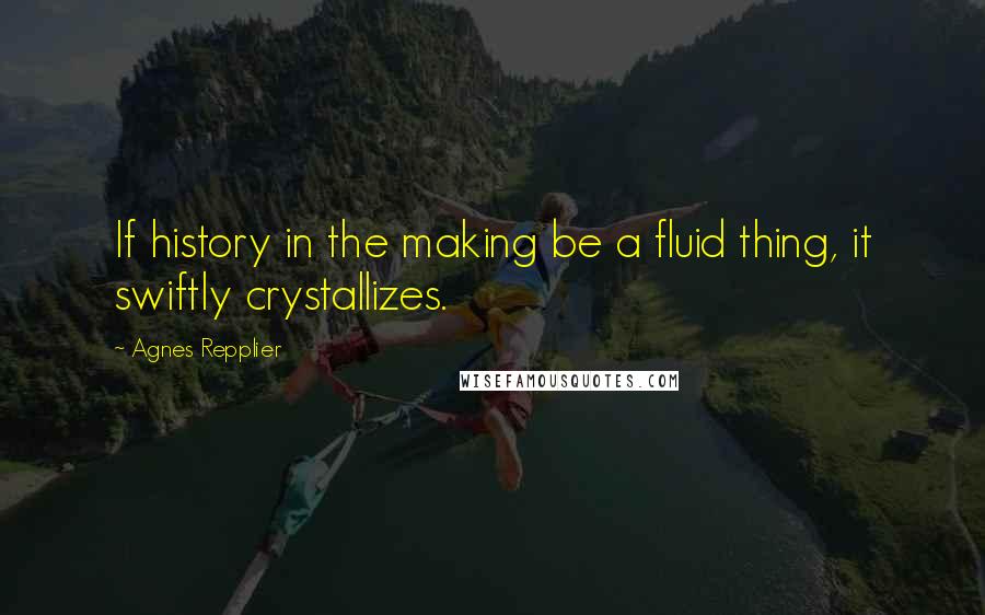 Agnes Repplier Quotes: If history in the making be a fluid thing, it swiftly crystallizes.