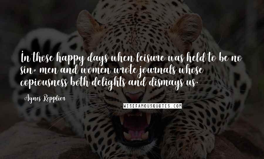 Agnes Repplier Quotes: In those happy days when leisure was held to be no sin, men and women wrote journals whose copiousness both delights and dismays us.