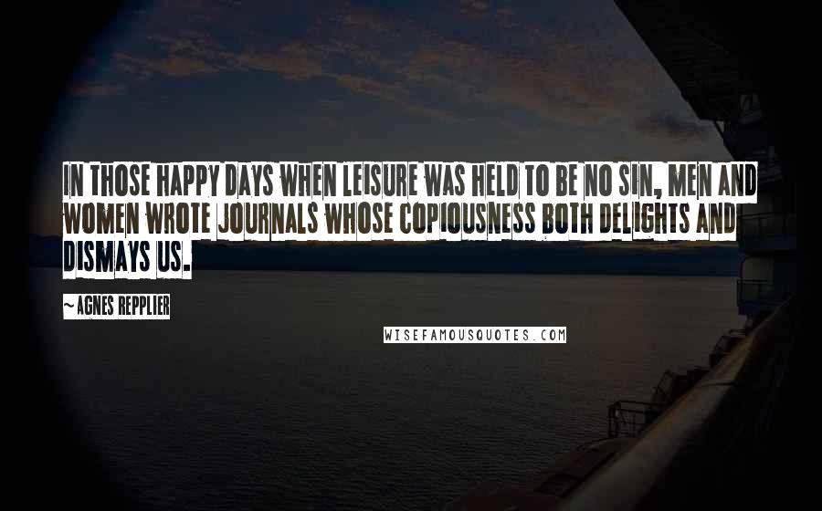 Agnes Repplier Quotes: In those happy days when leisure was held to be no sin, men and women wrote journals whose copiousness both delights and dismays us.