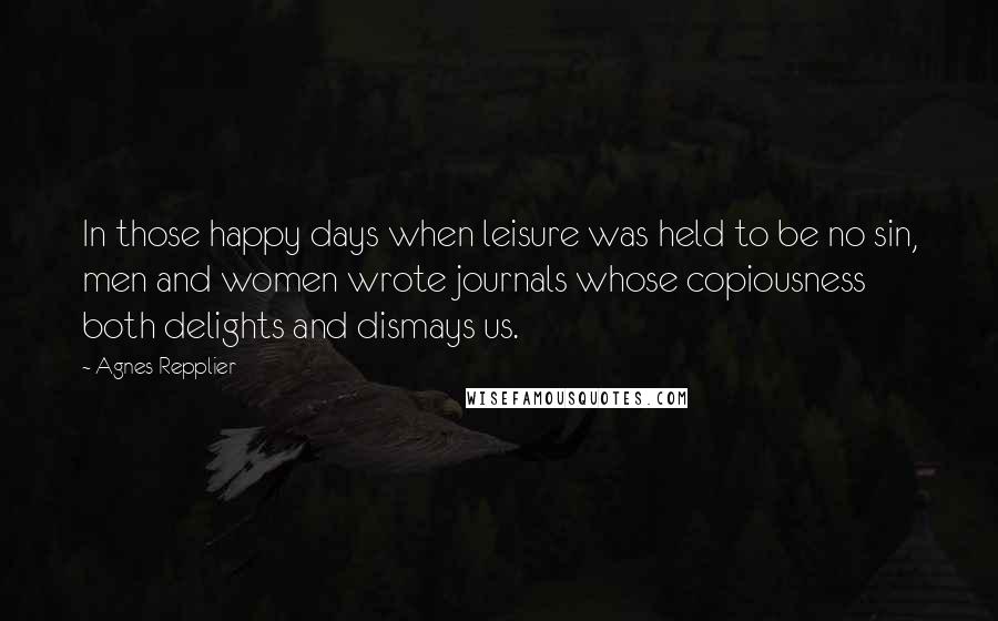 Agnes Repplier Quotes: In those happy days when leisure was held to be no sin, men and women wrote journals whose copiousness both delights and dismays us.