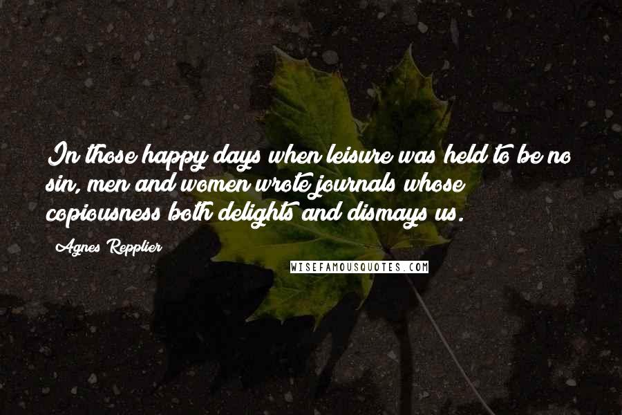 Agnes Repplier Quotes: In those happy days when leisure was held to be no sin, men and women wrote journals whose copiousness both delights and dismays us.