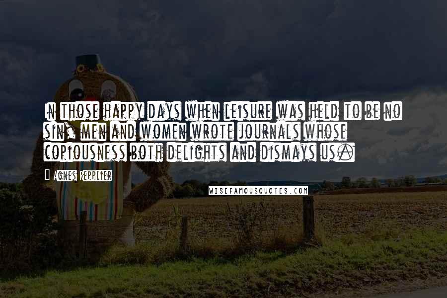 Agnes Repplier Quotes: In those happy days when leisure was held to be no sin, men and women wrote journals whose copiousness both delights and dismays us.