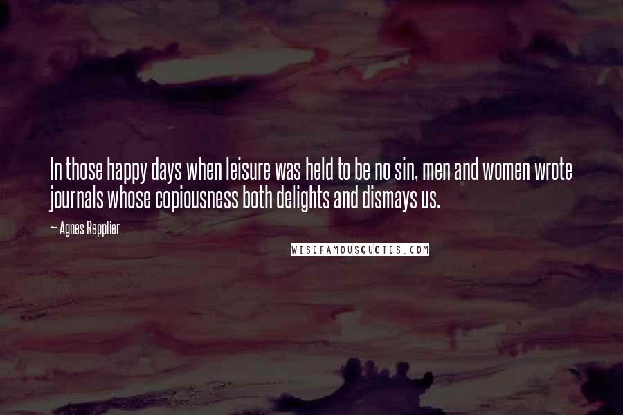 Agnes Repplier Quotes: In those happy days when leisure was held to be no sin, men and women wrote journals whose copiousness both delights and dismays us.