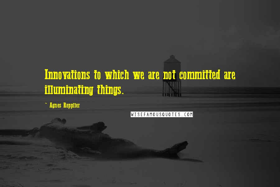 Agnes Repplier Quotes: Innovations to which we are not committed are illuminating things.