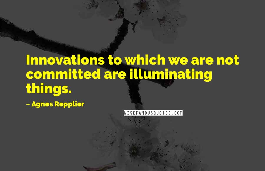 Agnes Repplier Quotes: Innovations to which we are not committed are illuminating things.