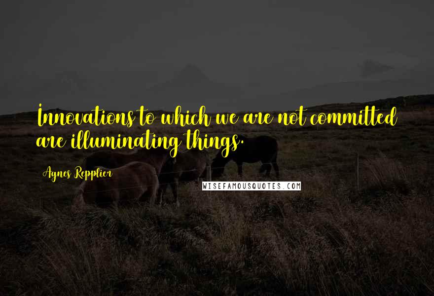 Agnes Repplier Quotes: Innovations to which we are not committed are illuminating things.