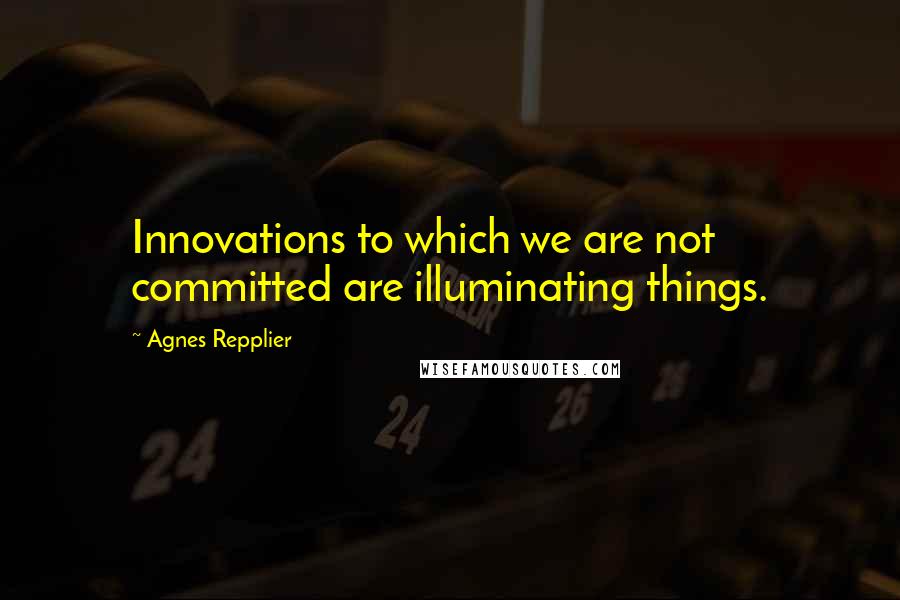 Agnes Repplier Quotes: Innovations to which we are not committed are illuminating things.