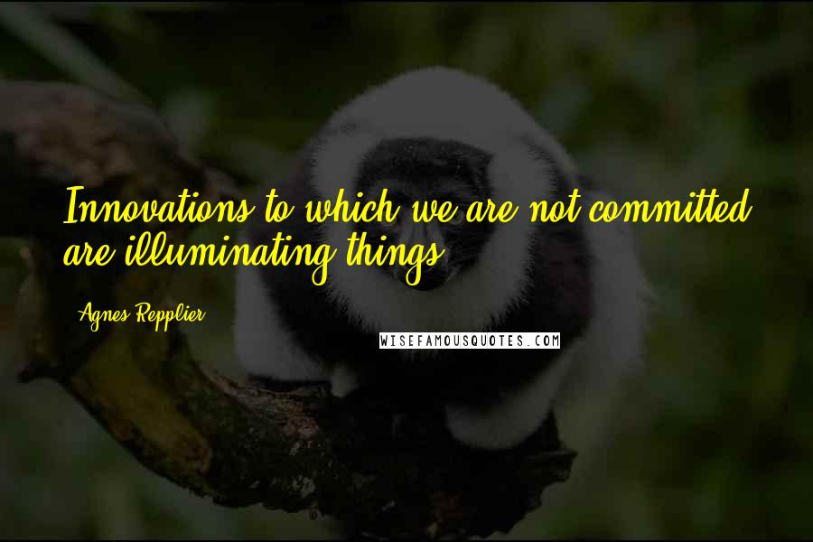Agnes Repplier Quotes: Innovations to which we are not committed are illuminating things.