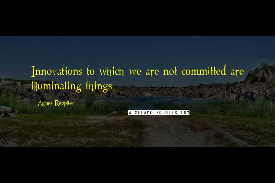 Agnes Repplier Quotes: Innovations to which we are not committed are illuminating things.