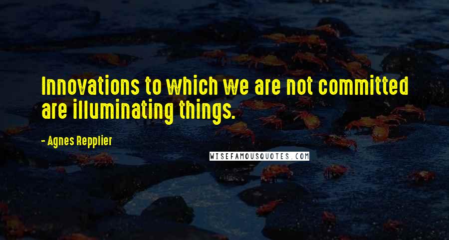 Agnes Repplier Quotes: Innovations to which we are not committed are illuminating things.