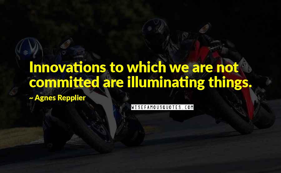 Agnes Repplier Quotes: Innovations to which we are not committed are illuminating things.