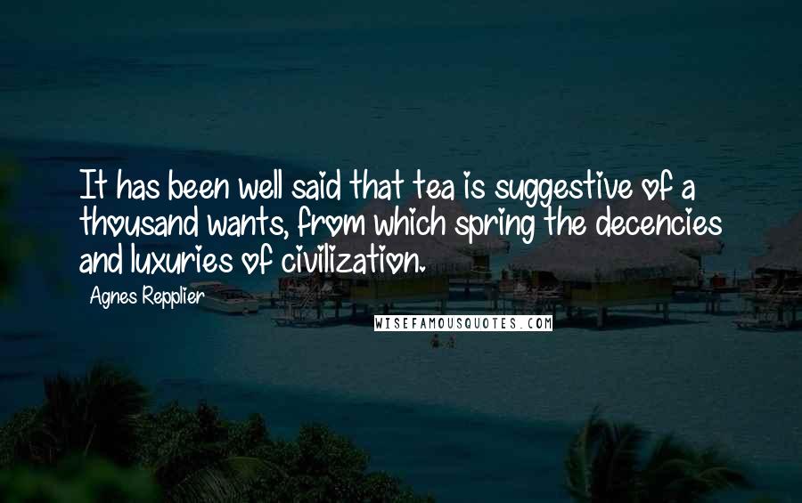 Agnes Repplier Quotes: It has been well said that tea is suggestive of a thousand wants, from which spring the decencies and luxuries of civilization.