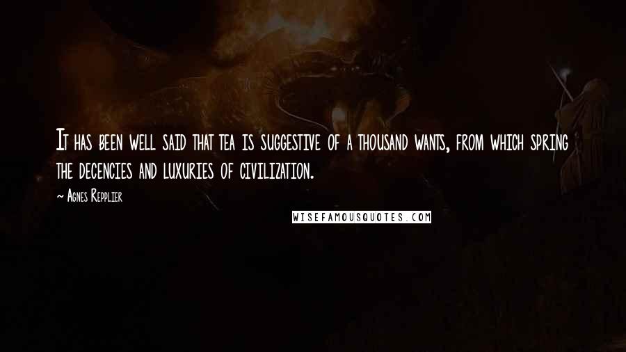Agnes Repplier Quotes: It has been well said that tea is suggestive of a thousand wants, from which spring the decencies and luxuries of civilization.