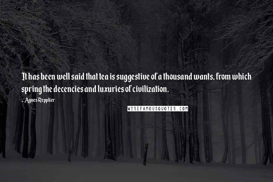 Agnes Repplier Quotes: It has been well said that tea is suggestive of a thousand wants, from which spring the decencies and luxuries of civilization.