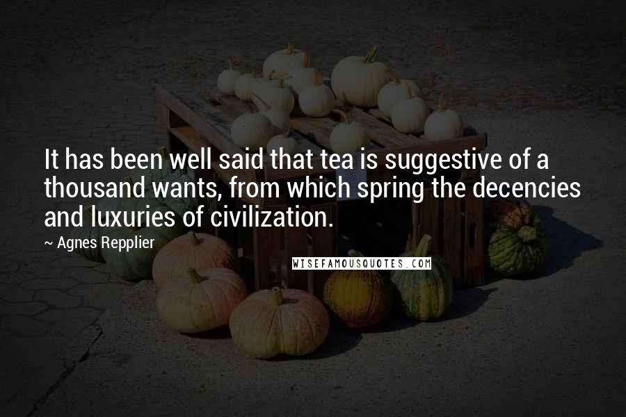 Agnes Repplier Quotes: It has been well said that tea is suggestive of a thousand wants, from which spring the decencies and luxuries of civilization.