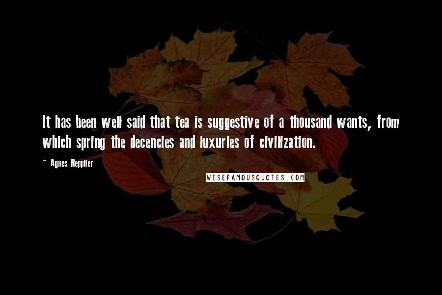 Agnes Repplier Quotes: It has been well said that tea is suggestive of a thousand wants, from which spring the decencies and luxuries of civilization.