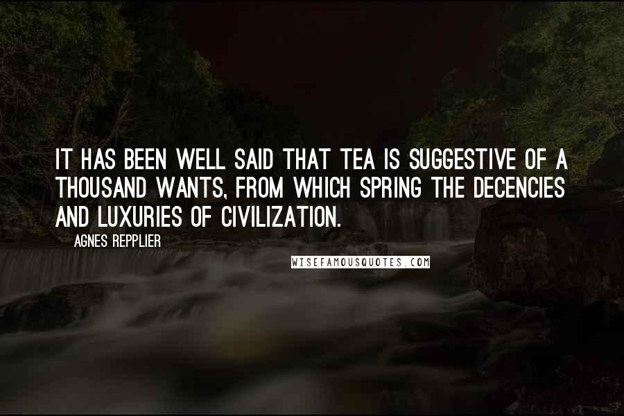 Agnes Repplier Quotes: It has been well said that tea is suggestive of a thousand wants, from which spring the decencies and luxuries of civilization.