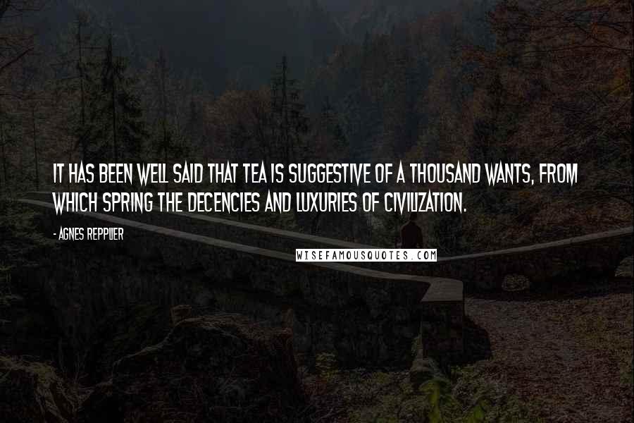 Agnes Repplier Quotes: It has been well said that tea is suggestive of a thousand wants, from which spring the decencies and luxuries of civilization.