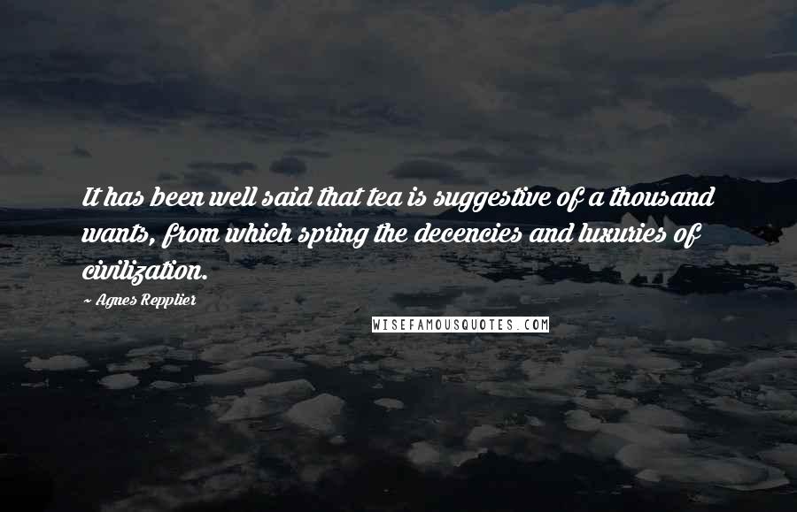 Agnes Repplier Quotes: It has been well said that tea is suggestive of a thousand wants, from which spring the decencies and luxuries of civilization.