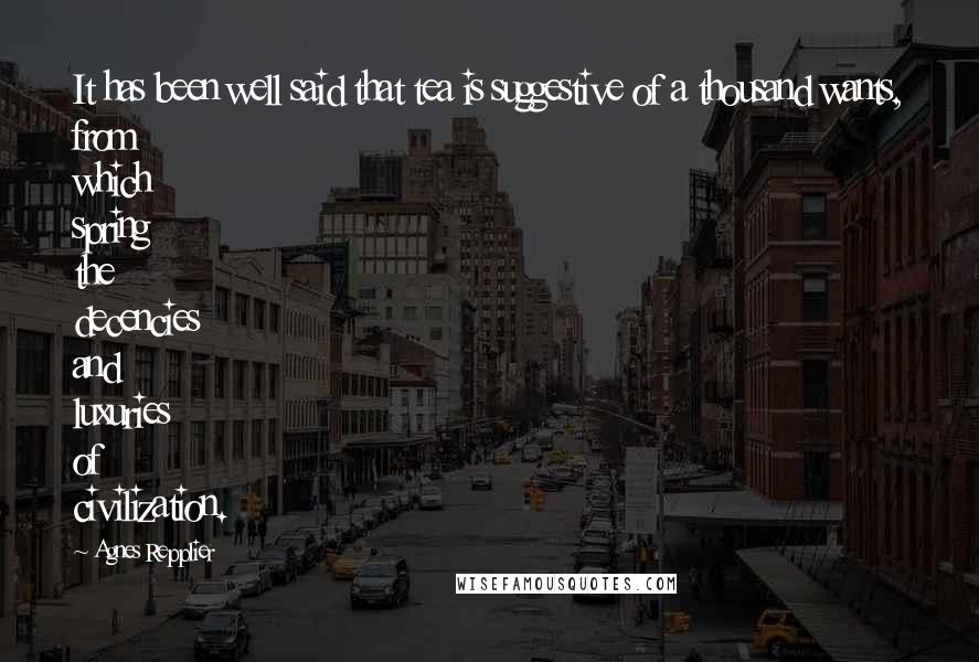 Agnes Repplier Quotes: It has been well said that tea is suggestive of a thousand wants, from which spring the decencies and luxuries of civilization.