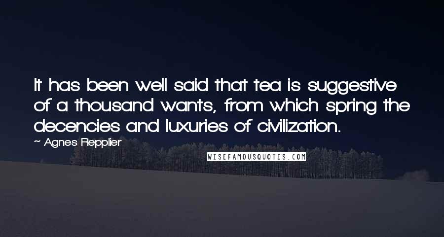 Agnes Repplier Quotes: It has been well said that tea is suggestive of a thousand wants, from which spring the decencies and luxuries of civilization.