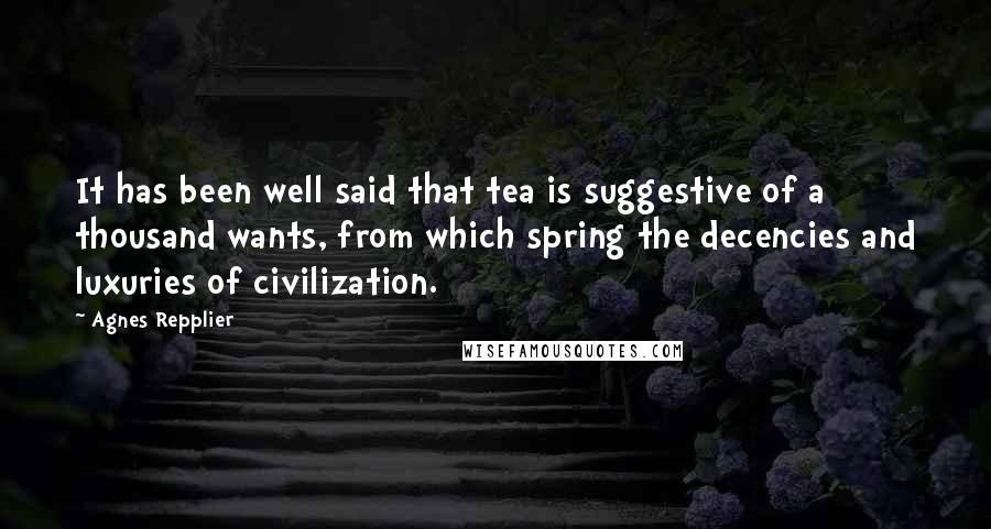 Agnes Repplier Quotes: It has been well said that tea is suggestive of a thousand wants, from which spring the decencies and luxuries of civilization.