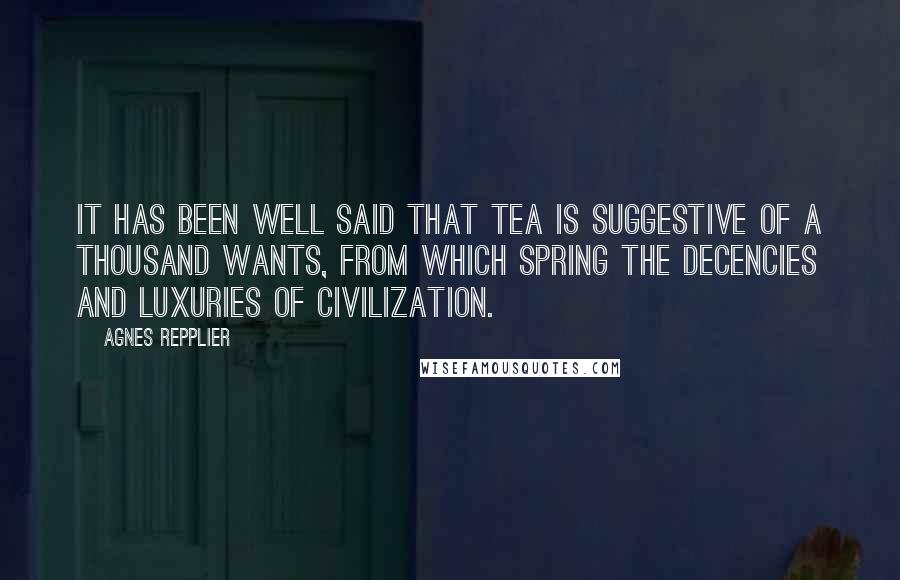 Agnes Repplier Quotes: It has been well said that tea is suggestive of a thousand wants, from which spring the decencies and luxuries of civilization.