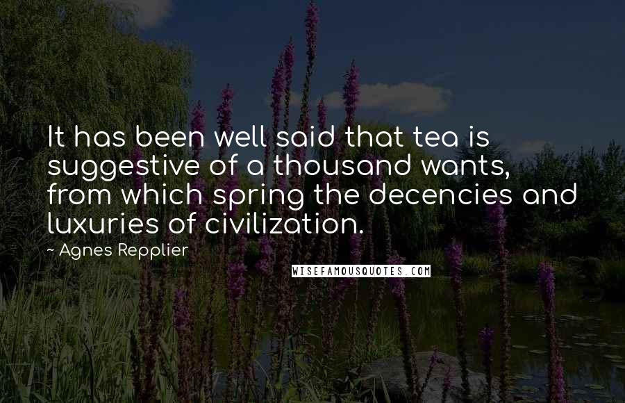 Agnes Repplier Quotes: It has been well said that tea is suggestive of a thousand wants, from which spring the decencies and luxuries of civilization.