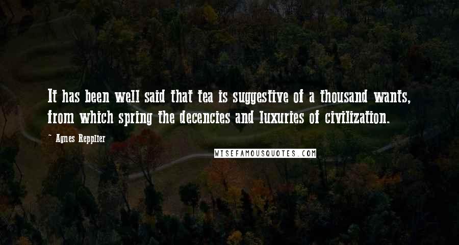 Agnes Repplier Quotes: It has been well said that tea is suggestive of a thousand wants, from which spring the decencies and luxuries of civilization.