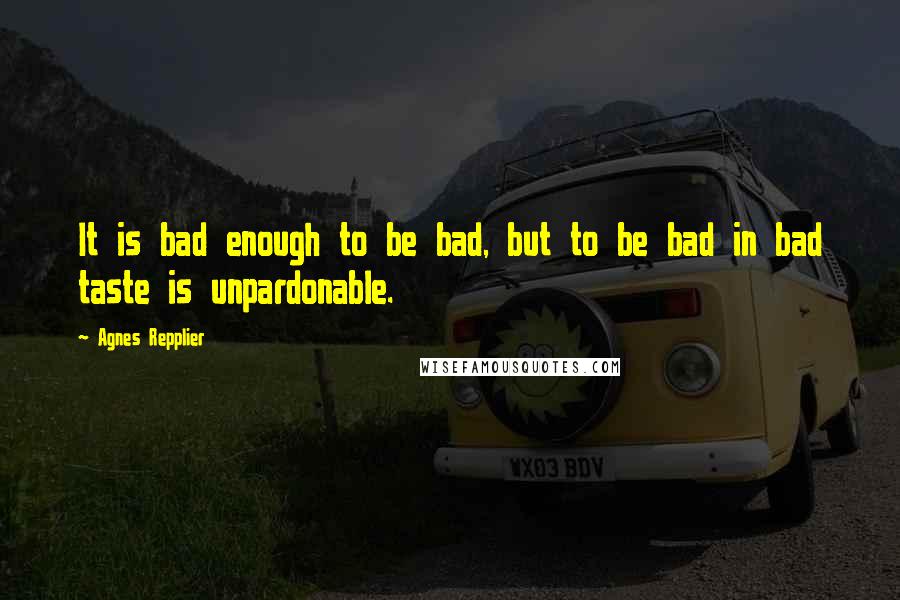 Agnes Repplier Quotes: It is bad enough to be bad, but to be bad in bad taste is unpardonable.