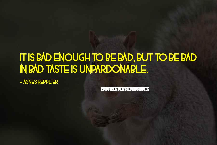 Agnes Repplier Quotes: It is bad enough to be bad, but to be bad in bad taste is unpardonable.