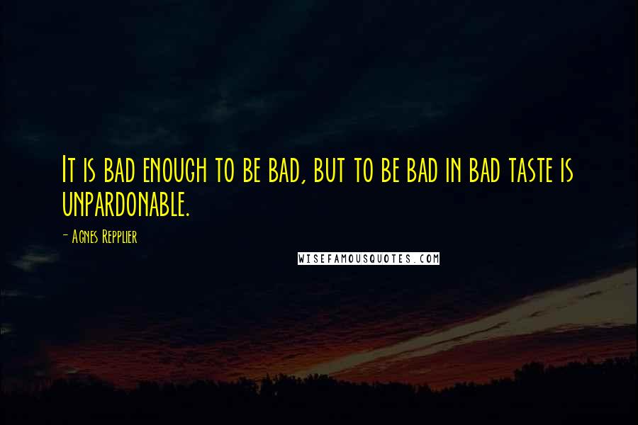 Agnes Repplier Quotes: It is bad enough to be bad, but to be bad in bad taste is unpardonable.