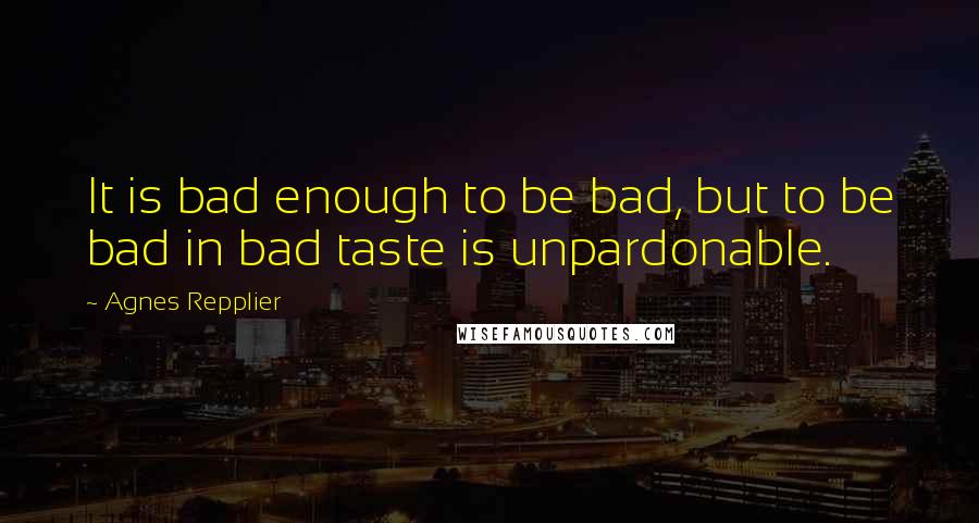 Agnes Repplier Quotes: It is bad enough to be bad, but to be bad in bad taste is unpardonable.