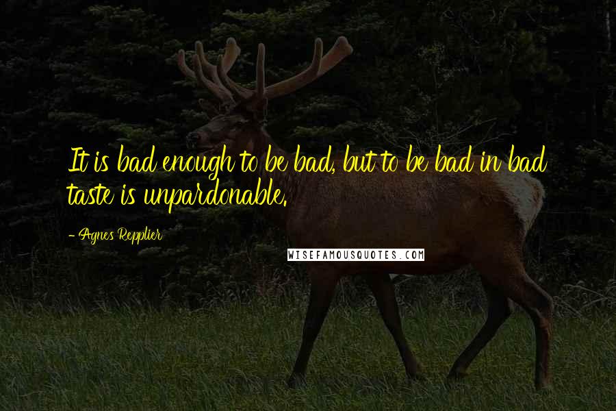 Agnes Repplier Quotes: It is bad enough to be bad, but to be bad in bad taste is unpardonable.