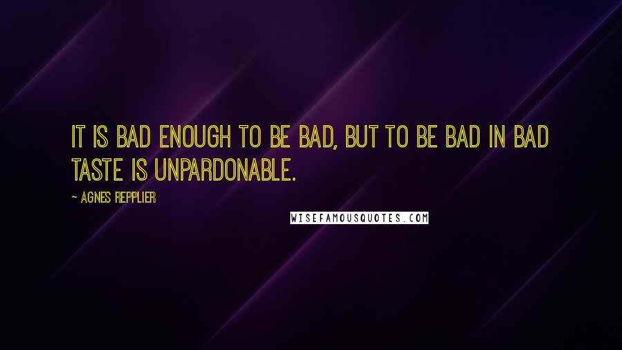 Agnes Repplier Quotes: It is bad enough to be bad, but to be bad in bad taste is unpardonable.