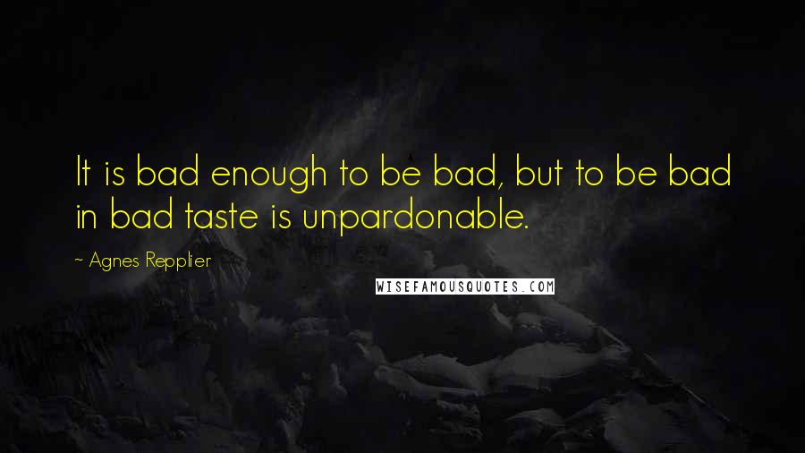 Agnes Repplier Quotes: It is bad enough to be bad, but to be bad in bad taste is unpardonable.