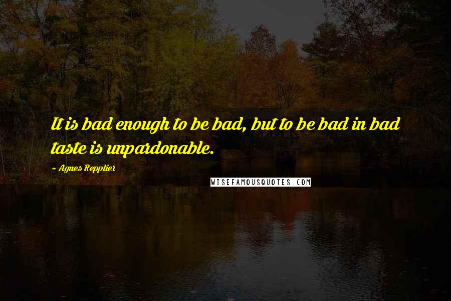 Agnes Repplier Quotes: It is bad enough to be bad, but to be bad in bad taste is unpardonable.