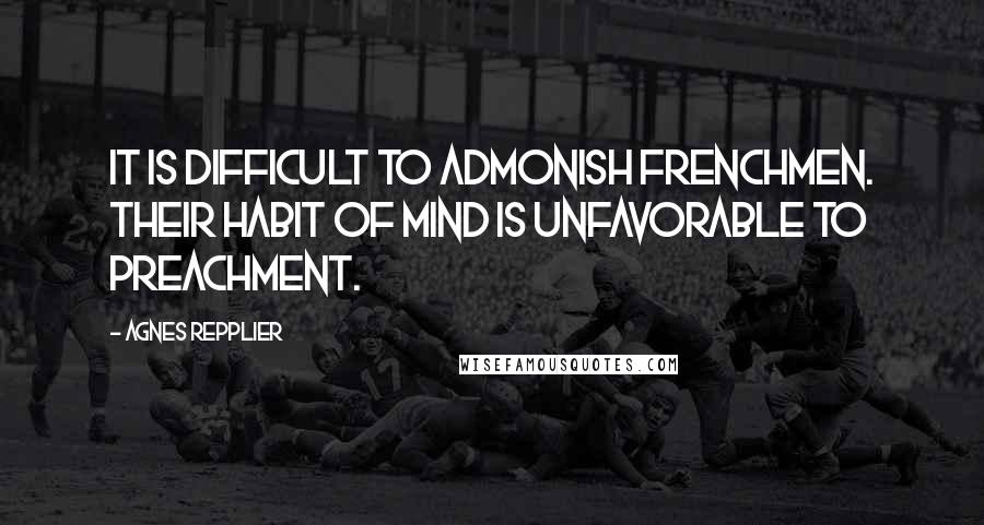 Agnes Repplier Quotes: It is difficult to admonish Frenchmen. Their habit of mind is unfavorable to preachment.