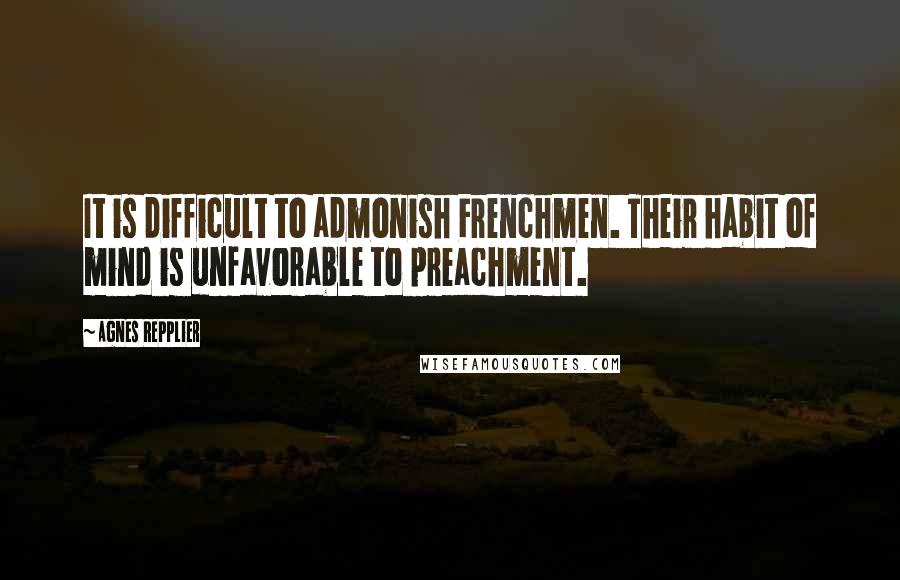 Agnes Repplier Quotes: It is difficult to admonish Frenchmen. Their habit of mind is unfavorable to preachment.