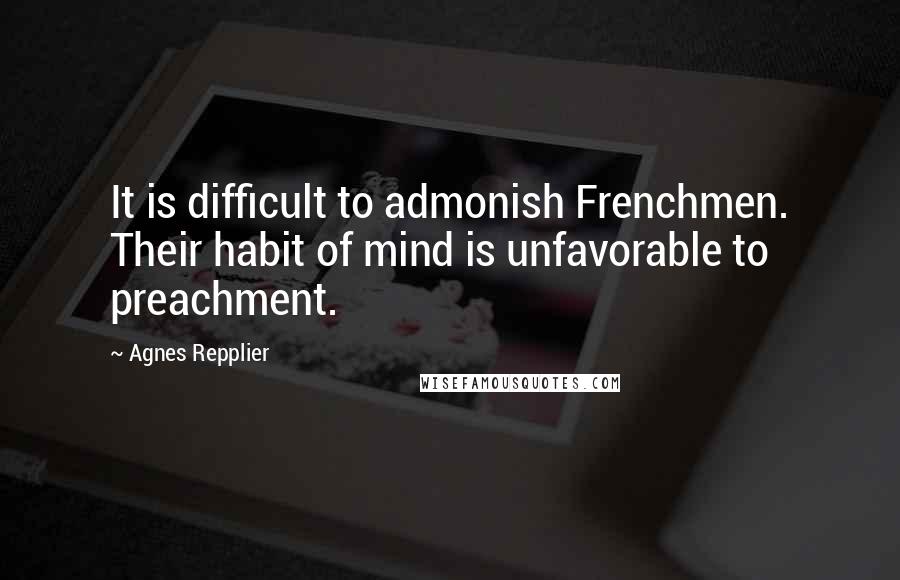 Agnes Repplier Quotes: It is difficult to admonish Frenchmen. Their habit of mind is unfavorable to preachment.