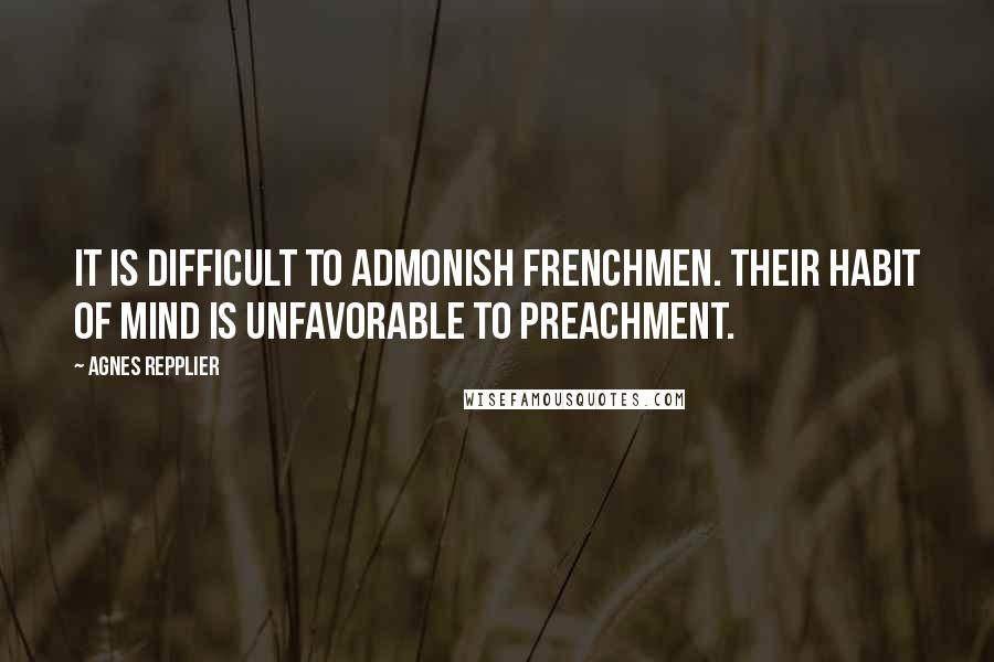 Agnes Repplier Quotes: It is difficult to admonish Frenchmen. Their habit of mind is unfavorable to preachment.