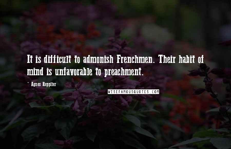 Agnes Repplier Quotes: It is difficult to admonish Frenchmen. Their habit of mind is unfavorable to preachment.