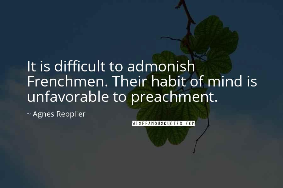 Agnes Repplier Quotes: It is difficult to admonish Frenchmen. Their habit of mind is unfavorable to preachment.