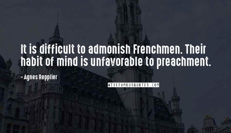 Agnes Repplier Quotes: It is difficult to admonish Frenchmen. Their habit of mind is unfavorable to preachment.