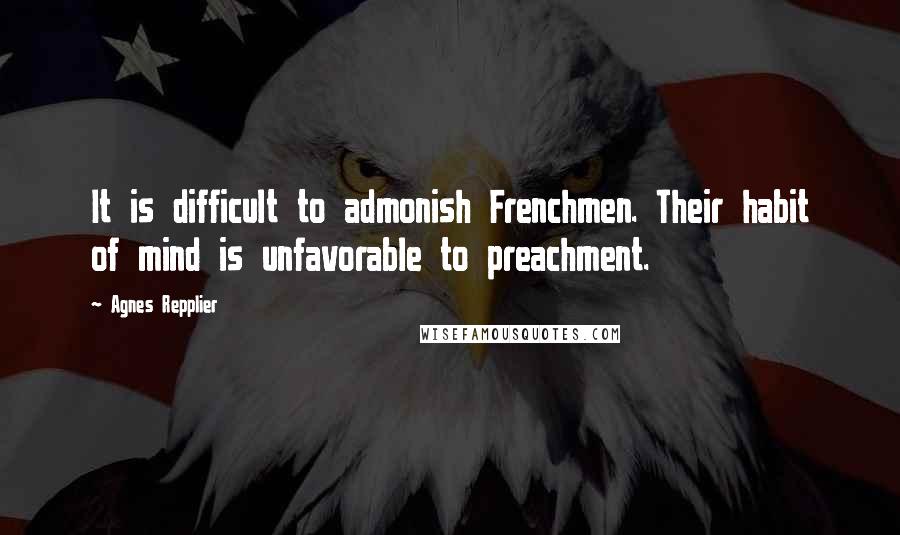 Agnes Repplier Quotes: It is difficult to admonish Frenchmen. Their habit of mind is unfavorable to preachment.