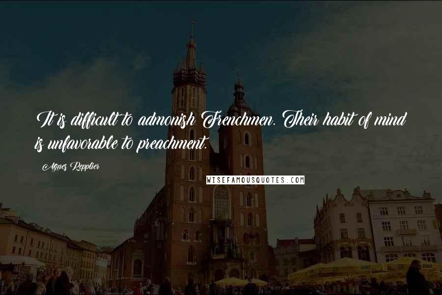 Agnes Repplier Quotes: It is difficult to admonish Frenchmen. Their habit of mind is unfavorable to preachment.